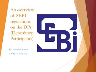 An overview
of SEBI
regulations
on the DPs.
(Depository
Participants)
By- Abhishek Kishan
(CUSB1813125004)
 