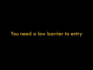You need a low barrier to entry 