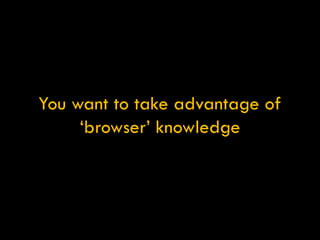 You want to take advantage of ‘browser’ knowledge 
