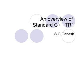 An overview of
Standard C++ TR1
        S G Ganesh
 