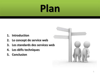 Plan

1.   Introduction
2.   Le concept de service web
3.   Les standards des services web
4.   Les défis techniques
5.   Conclusion



                                      2
 