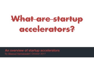 An overview of startup accelerators
What are startup
accelerators?
By Masoud Hamidzadeh | October 2017
 