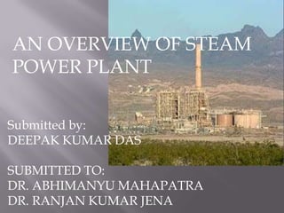 AN OVERVIEW OF STEAM
POWER PLANT

Submitted by:
DEEPAK KUMAR DAS

SUBMITTED TO:
DR. ABHIMANYU MAHAPATRA
DR. RANJAN KUMAR JENA
 