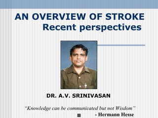 AN OVERVIEW OF STROKE
    Recent perspectives




          DR. A.V. SRINIVASAN

 “Knowledge can be communicated but not Wisdom”
                              - Hermann Hesse
 