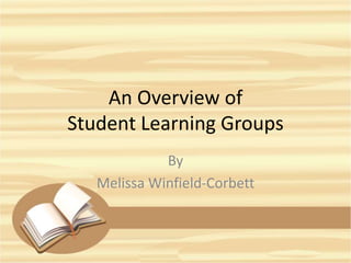 An Overview of
Student Learning Groups
By
Melissa Winfield-Corbett
 
