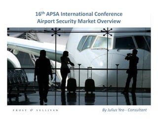 16th APSA International Conference
 Airport Security Market Overview




                                                                             By Julius Yeo - Consultant
       2009 © Frost & Sullivan . All Rights Reserved . www.aerospace.frost.com
 