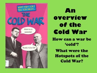 An
overview
of the
Cold War
How can a war be
‘cold’?
What were the
Hotspots of the
Cold War?
 