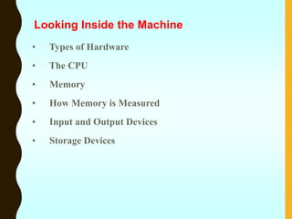 Looking Inside the Machine
• Types of Hardware
• The CPU
• Memory
• How Memory is Measured
• Input and Output Devices
• Storage Devices
 
