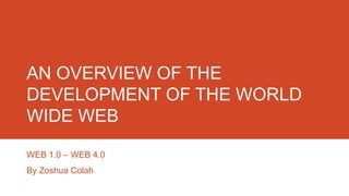 AN OVERVIEW OF THE
DEVELOPMENT OF THE WORLD
WIDE WEB
WEB 1.0 – WEB 4.0
By Zoshua Colah

 