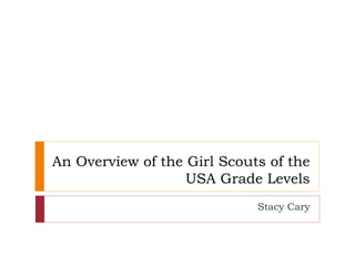 An Overview of the Girl Scouts of the
USA Grade Levels
Stacy Cary
 