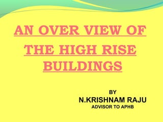 AN OVER VIEW OF
THE HIGH RISE
BUILDINGS
BY
N.KRISHNAM RAJU
ADVISOR TO APHB
 