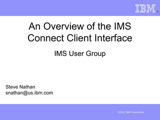 An Overview of the IMS
        Connect Client Interface
                     IMS User Group



Steve Nathan
snathan@us.ibm.com


                                      ©2012 IBM Corporation
 