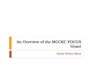 An Overview of the MCCKC FOCUS
Grant
Kathy Walter-Mack
 
