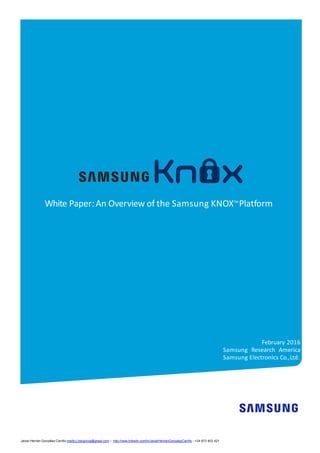 February 2016
Samsung Research America
Samsung Electronics Co.,Ltd.
White Paper:An Overview of the Samsung KNOXTM
Platform
Javier Hernán González Carrillo mailto:j.hergonca@gmail.com – http://www.linkedin.com/in/JavierHernanGonzalezCarrillo - +34 673 403 421
 