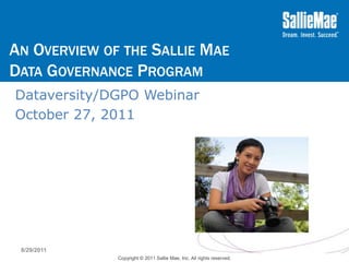 AN OVERVIEW OF THE SALLIE MAE
DATA GOVERNANCE PROGRAM
Dataversity/DGPO Webinar
October 27, 2011




 8/29/2011
              Copyright © 2011 Sallie Mae, Inc. All rights reserved.
 