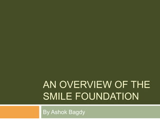 AN OVERVIEW OF THE
SMILE FOUNDATION
By Ashok Bagdy
 