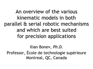 1
An overview of the various
kinematic models in both
parallel & serial robotic mechanisms
and which are best suited
for precision applications
Ilian Bonev, Ph.D.
Professor, École de technologie supérieure
Montreal, QC, Canada
 