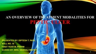 AN OVERVIEW OF TREATMENT MODALITIES FOR
PEPTIC ULCER
PRESENTED BY: DIPTESH T. PATIL
ROLL NO. 18
FIRST YEAR M. PHARM
GUIDED BY: MRS. VAISHALI MISTRY
1
 