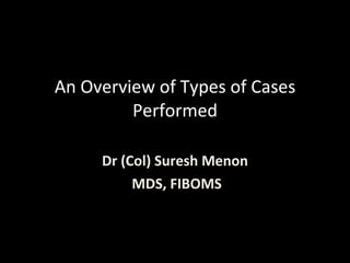 An Overview of Types of Cases Performed Dr (Col) Suresh Menon MDS, FIBOMS 