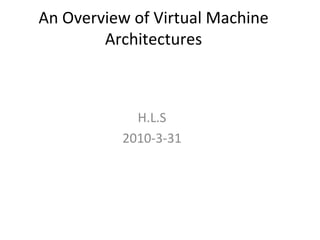 An Overview of Virtual Machine Architectures H.L.S 2010-3-31 