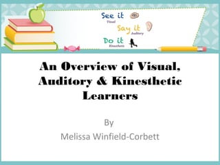 An Overview of Visual,
Auditory & Kinesthetic
Learners
By
Melissa Winfield-Corbett
 