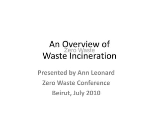 An Overview of
     Zero Waste
 Waste Incineration
Presented by Ann Leonard
 Zero Waste Conference
    Beirut, July 2010
 