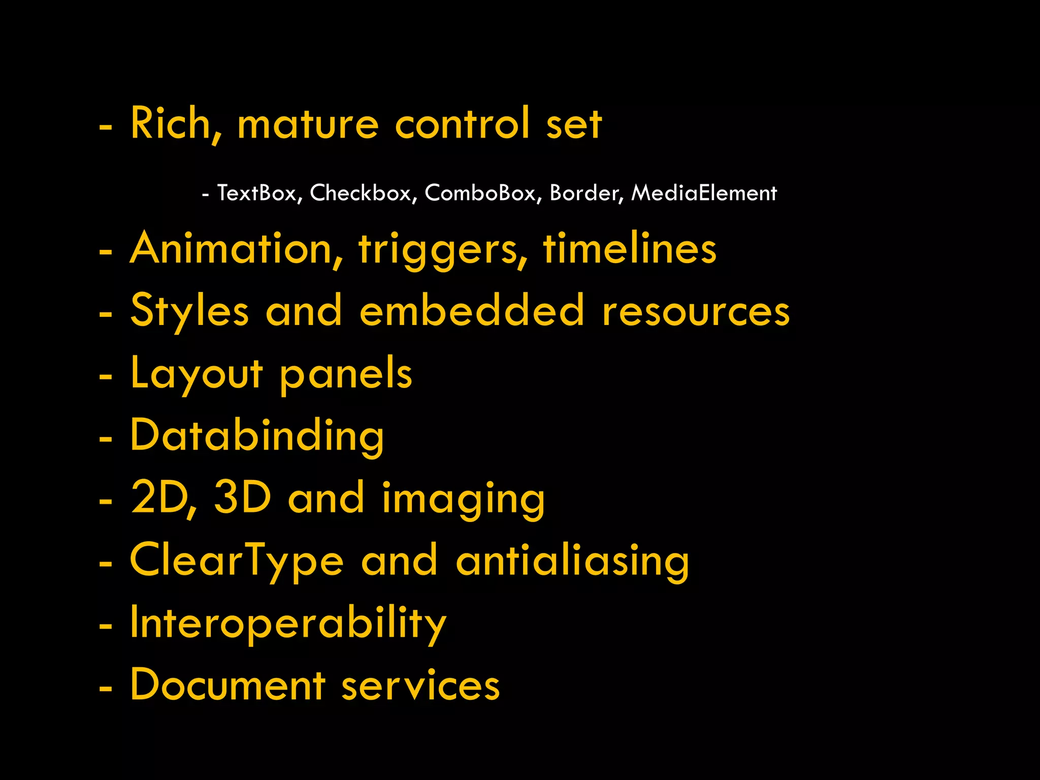 - Rich, mature control set - TextBox, Checkbox, ComboBox, Border, MediaElement - Animation, triggers, timelines - Styles and embedded resources - Layout panels - Databinding - 2D, 3D and imaging - ClearType and antialiasing - Interoperability - Document services 
