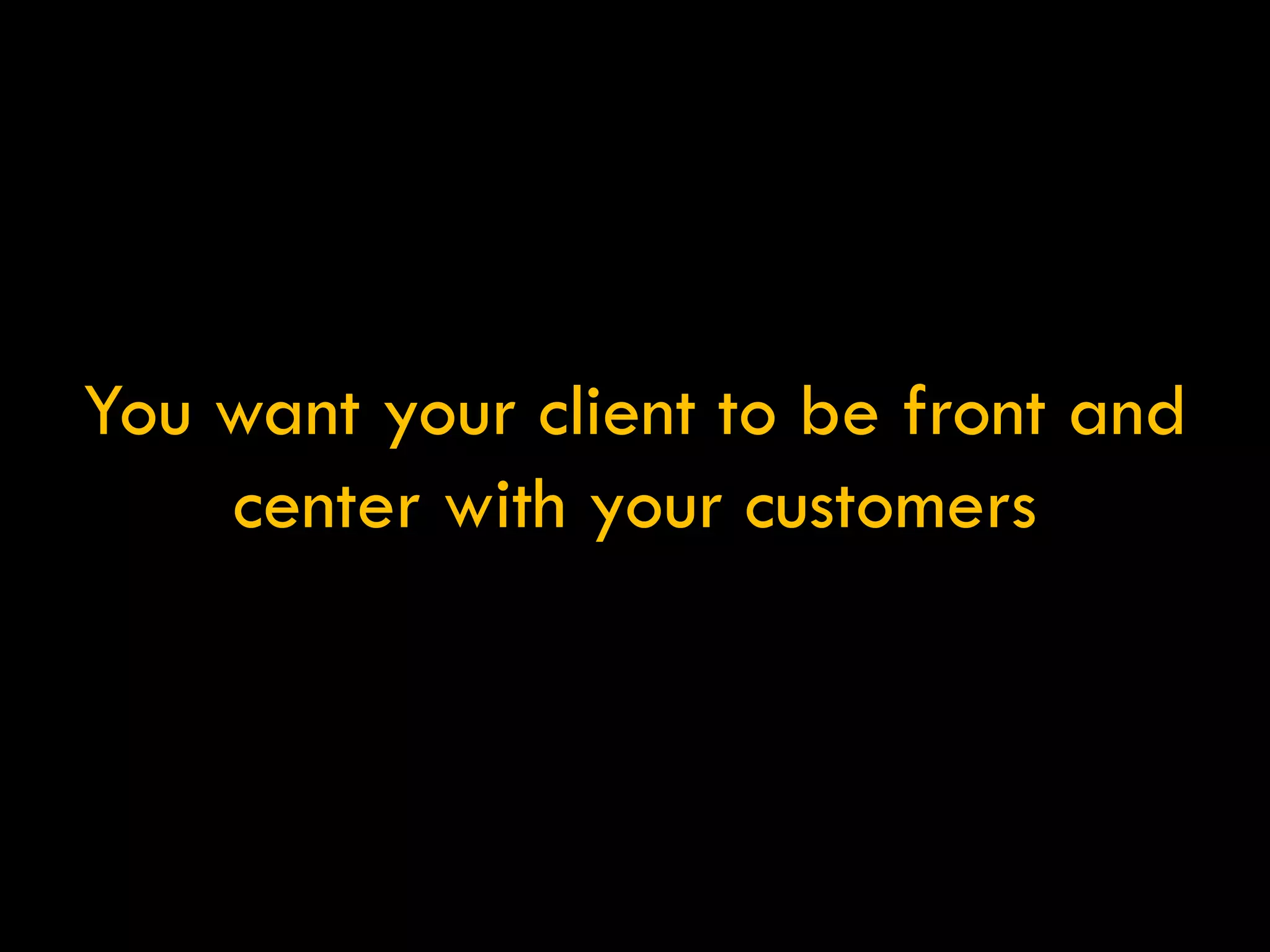 You want your client to be front and center with your customers 