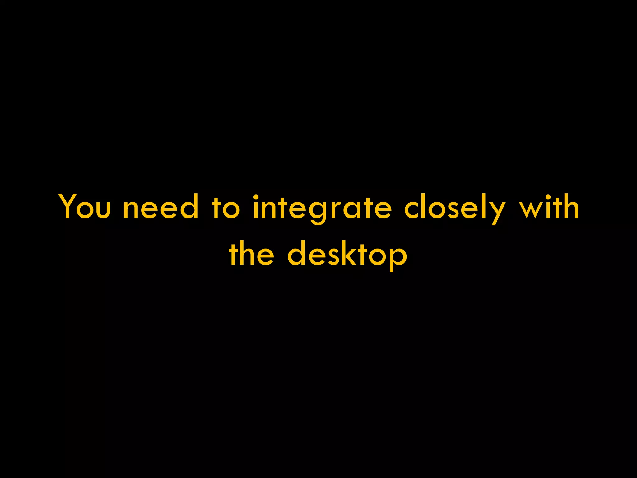 You need to integrate closely with the desktop 
