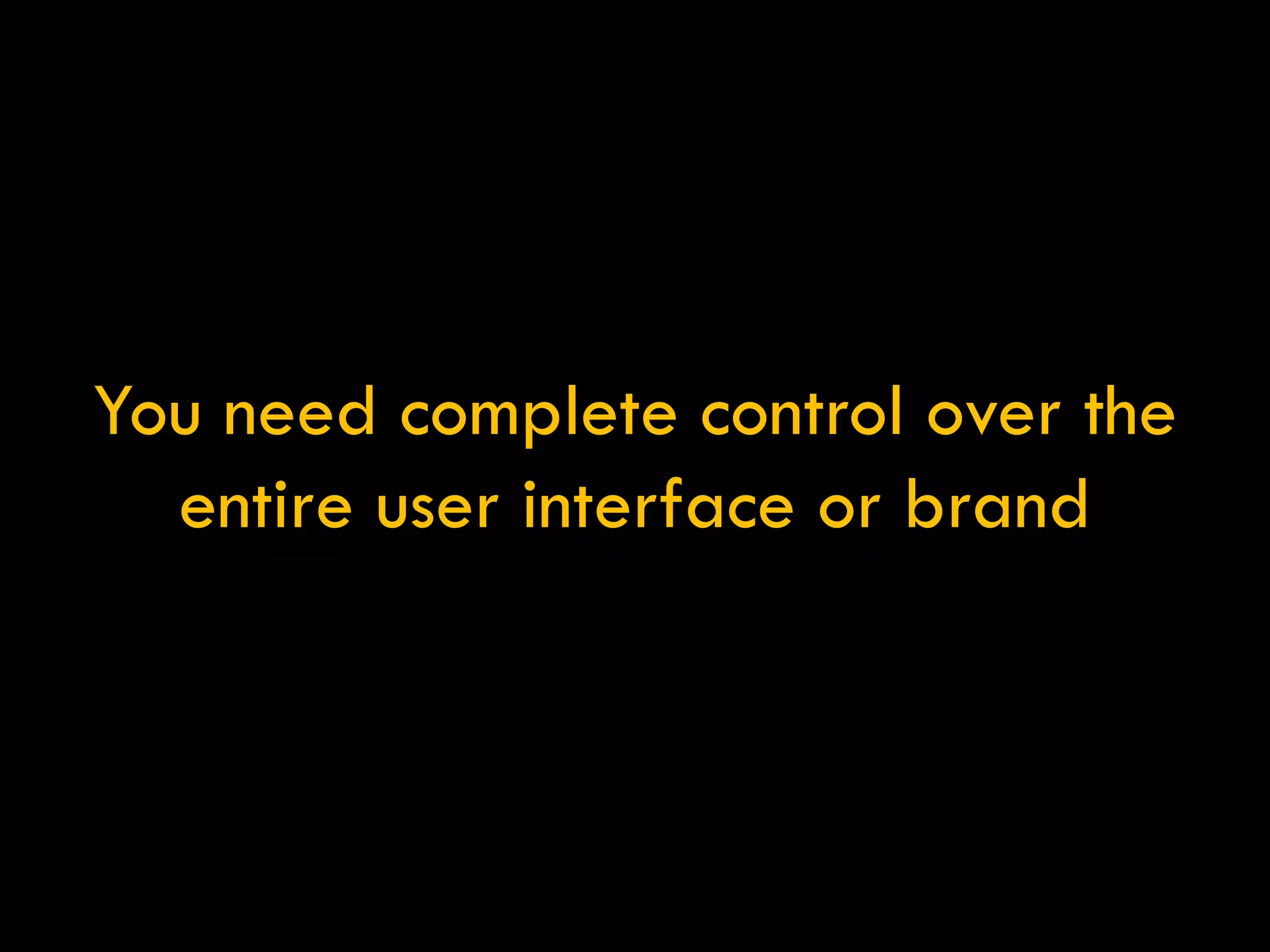 You need complete control over the entire user interface or brand 