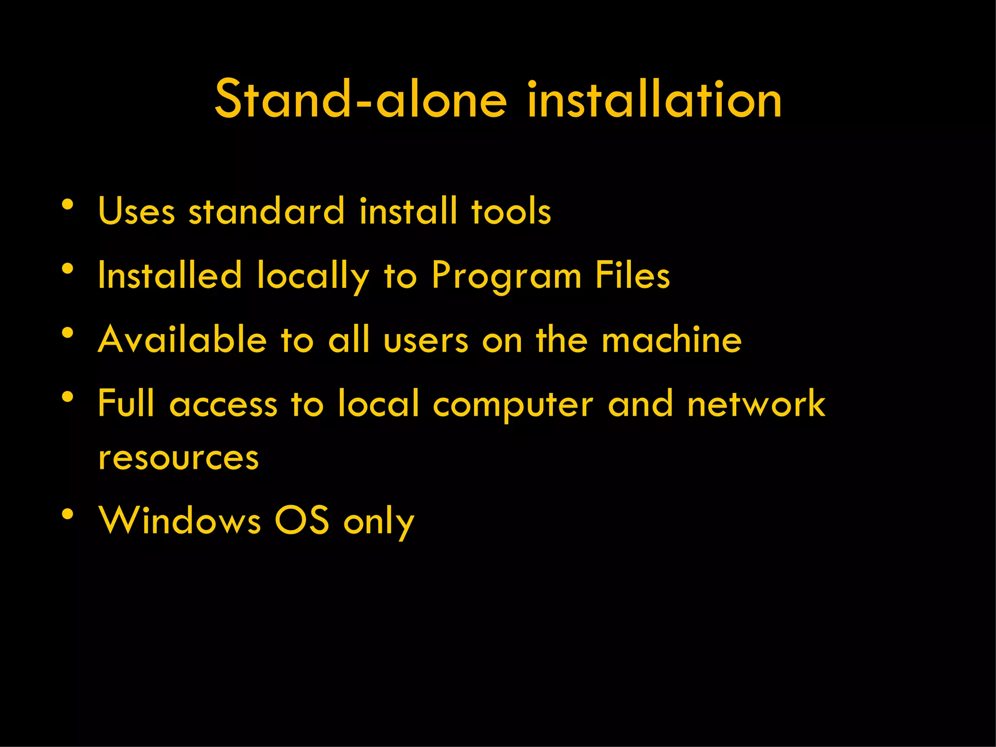 Stand-alone installation Uses standard install tools Installed locally to Program Files Available to all users on the machine Full access to local computer and network resources Windows OS only 