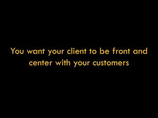 You want your client to be front and center with your customers 