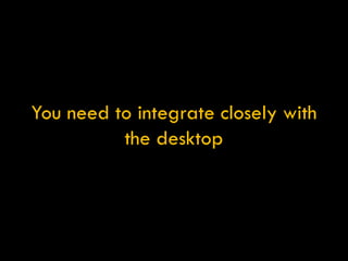 You need to integrate closely with the desktop 