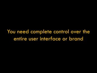 You need complete control over the entire user interface or brand 