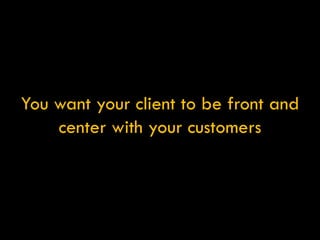 You want your client to be front and center with your customers 