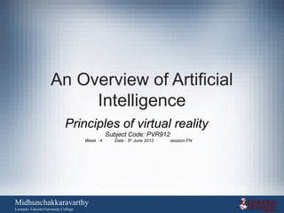 An Overview of Artificial
Intelligence
Principles of virtual reality
Subject Code: PVR912
Week : 4 Date : 5th
June 2013 session:FN
Midhunchakkaravarthy
Lecturer- Lincoln University College
 