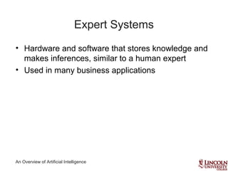 An Overview of Artificial Intelligence
Expert Systems
• Hardware and software that stores knowledge and
makes inferences, similar to a human expert
• Used in many business applications
 