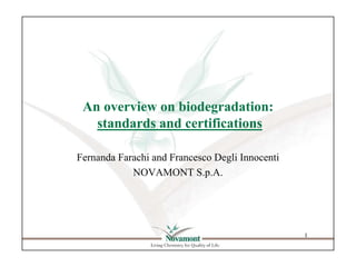 An overview on biodegradation:
   standards and certifications

Fernanda Farachi and Francesco Degli Innocenti
            NOVAMONT S.p.A.




                                                 1
 