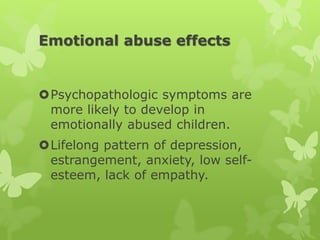 Emotional abuse effects
Psychopathologic symptoms are
more likely to develop in
emotionally abused children.
Lifelong pattern of depression,
estrangement, anxiety, low self-
esteem, lack of empathy.
 