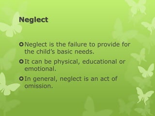 Neglect
Neglect is the failure to provide for
the child’s basic needs.
It can be physical, educational or
emotional.
In general, neglect is an act of
omission.
 