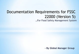 …For Food Safety Management System
- By Global Manager Group
Documentation Requirements for FSSC
22000 (Version 5)
 