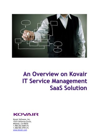 An Overview on Kovair
           IT Service Management
                     SaaS Solution




Kovair Software, Inc.
1533 California Circle,
Milpitas, CA 95035
1.408.262.0200 (T)
1.408.904.4794 (F)
www.kovair.com
 