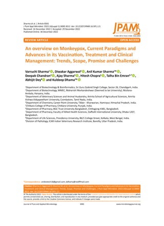 Citation: Sharma V, Aggarwal D, Sharma AK, et al. An overview on Monkeypox, Current Paradigms and Advances in its Vaccination,
Treatment and Clinical Management: Trends, Scope, Promise and Challenges. J Pure Appl Microbiol. 2022;16(suppl 1):3000-
3012. doi: 10.22207/JPAM.16.SPL1.21
© The Author(s) 2022. Open Access. This article is distributed under the terms of the Creative Commons Attribution 4.0 International License which
permits unrestricted use, sharing, distribution, and reproduction in any medium, provided you give appropriate credit to the original author(s) and
the source, provide a link to the Creative Commons license, and indicate if changes were made.
Sharma et al. | Article 8341
J Pure Appl Microbiol. 2022;16(suppl 1):3000-3012. doi: 10.22207/JPAM.16.SPL1.21
Received: 16 December 2022 | Accepted: 29 December 2022
Published Online: 30 December 2022
ReVIEW Article OPEN ACCESS
www.microbiologyjournal.org
3000
Journal of Pure and Applied Microbiology
*Correspondence: anibiotech18@gmail.com; kdhama@rediffmail.com
An overview on Monkeypox, Current Paradigms and
Advances in its Vaccination, Treatment and Clinical
Management: Trends, Scope, Promise and Challenges
Varruchi Sharma1
, Diwakar Aggarwal2
, Anil Kumar Sharma2
*,
Deepak Chandran3
, Ajay Sharma4
, Hitesh Chopra5
, Talha Bin Emran6,7
,
Abhijit Dey8
 and Kuldeep Dhama9
*
1
Department of Biotechnology & Bioinformatics, Sri Guru Gobind Singh College, Sector 26, Chandigarh, India.
2
Department of Biotechnology, MMEC, Maharishi Markandeshwar (Deemed to be University), Mullana-
Ambala, Haryana, India.
3
Department of Veterinary Sciences and Animal Husbandry, Amrita School of Agricultural Sciences, Amrita
Vishwa Vidyapeetham University, Coimbatore, Tamil Nadu, India.
4
Department of Chemistry, Career Point University, Tikker - Kharwarian, Hamirpur, Himachal Pradesh, India.
5
Chitkara College of Pharmacy, Chitkara University, Punjab, India.
6
Department of Pharmacy, BGC Trust University Bangladesh, Chittagong 4381, Bangladesh.
7
Department of Pharmacy, Faculty of Allied Health Sciences, Daffodil International University, Dhaka 1207,
Bangladesh.
8
Department of Life Sciences, Presidency University, 86/1 College Street, Kolkata, West Bengal, India.
9
Division of Pathology, ICAR-Indian Veterinary Research Institute, Bareilly, Uttar Pradesh, India.
P-ISSN: 0973-7510; E-ISSN: 2581-690X
 