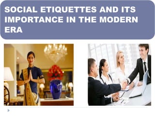 SOCIAL ETIQUETTES AND ITS
IMPORTANCE IN THE MODERN
ERA
 
