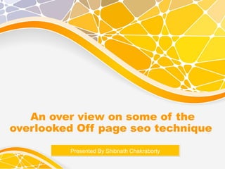 An over view on some of the
overlooked Off page seo technique
Presented By Shibnath ChakrabortyPresented By Shibnath Chakraborty
 