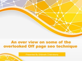 An over view on some of the
overlooked Off page seo technique
Presented By Shibnath ChakrabortyPresented By Shibnath Chakraborty
 