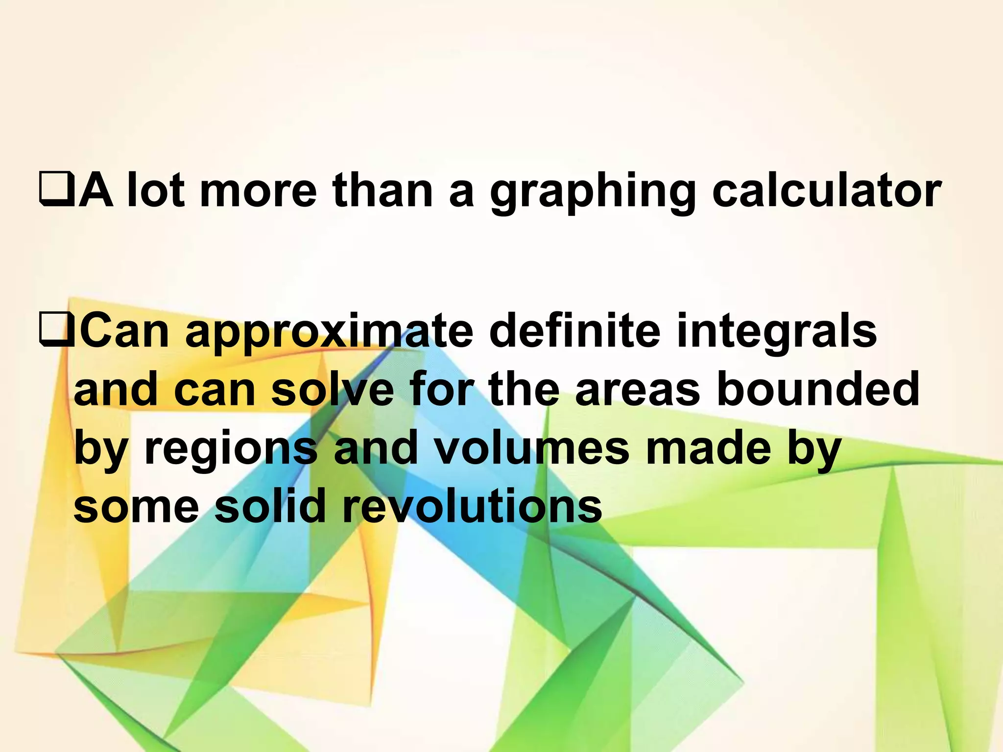 A lot more than a graphing calculator
Can approximate definite integrals
and can solve for the areas bounded
by regions and volumes made by
some solid revolutions
 