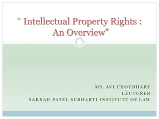 MS. AVI CHOUDHARY
LECTURER
SARDAR PATEL SUBHARTI INSTITUTE OF LAW
“ Intellectual Property Rights :
An Overview”
 