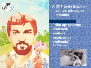 A CPT tenta inspirar-
  se nos princípios
  cristãos

"Não aprovamos
violência
embora
recebamos
violência"
Pe. Ezequiel
 