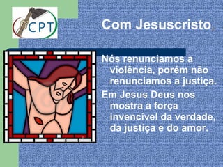 Com Jesuscristo,

Nós renunciamos a
 violência, porém não
 renunciamos a justiça.
Em Jesus Deus nos
 mostra a força
 invencível da verdade,
 da justiça e do amor.
 